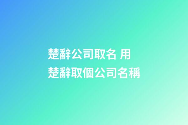 楚辭公司取名 用楚辭取個公司名稱-第1張-公司起名-玄機派